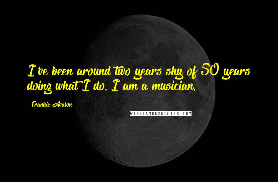 Frankie Avalon Quotes: I've been around two years shy of 50 years doing what I do. I am a musician.