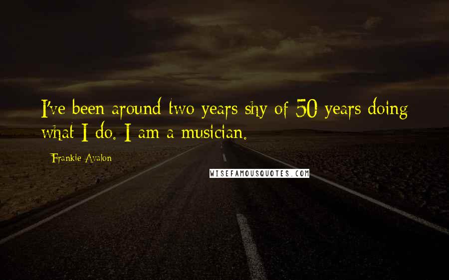 Frankie Avalon Quotes: I've been around two years shy of 50 years doing what I do. I am a musician.