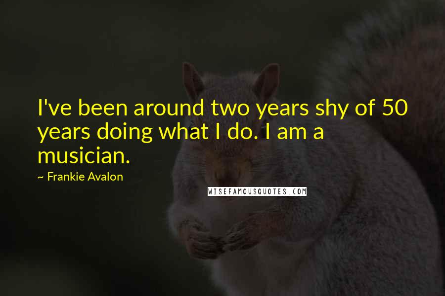 Frankie Avalon Quotes: I've been around two years shy of 50 years doing what I do. I am a musician.