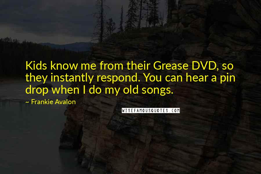 Frankie Avalon Quotes: Kids know me from their Grease DVD, so they instantly respond. You can hear a pin drop when I do my old songs.