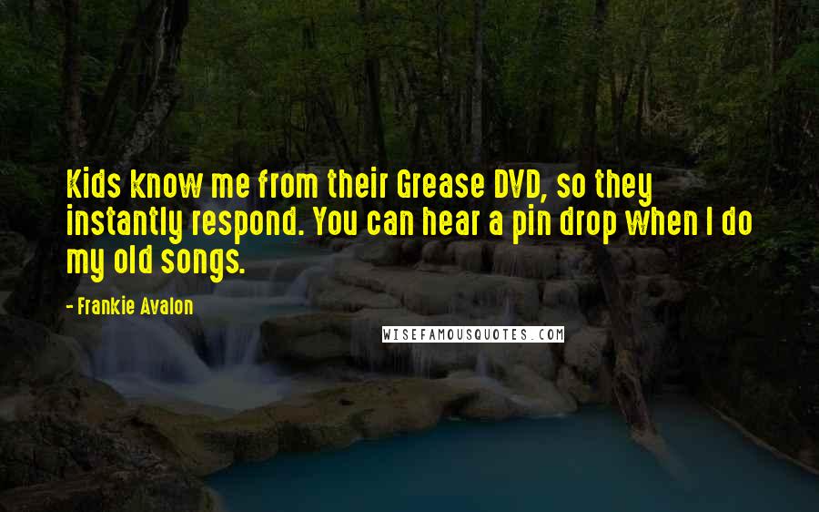 Frankie Avalon Quotes: Kids know me from their Grease DVD, so they instantly respond. You can hear a pin drop when I do my old songs.