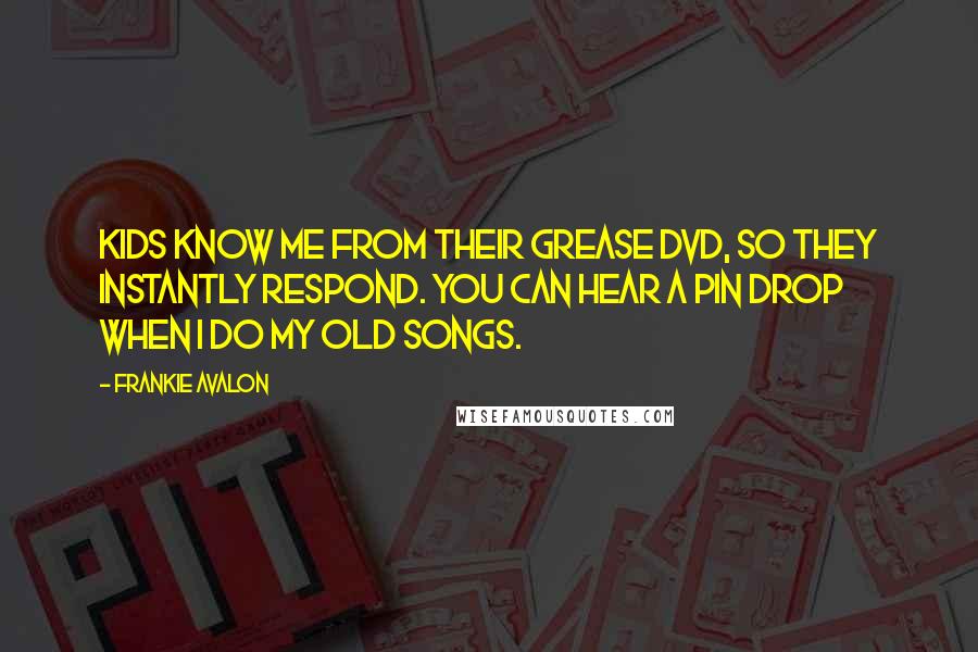 Frankie Avalon Quotes: Kids know me from their Grease DVD, so they instantly respond. You can hear a pin drop when I do my old songs.