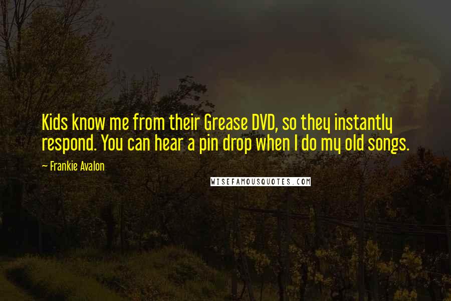 Frankie Avalon Quotes: Kids know me from their Grease DVD, so they instantly respond. You can hear a pin drop when I do my old songs.