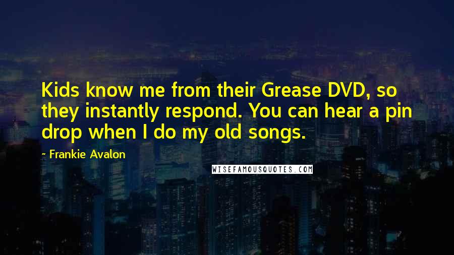 Frankie Avalon Quotes: Kids know me from their Grease DVD, so they instantly respond. You can hear a pin drop when I do my old songs.