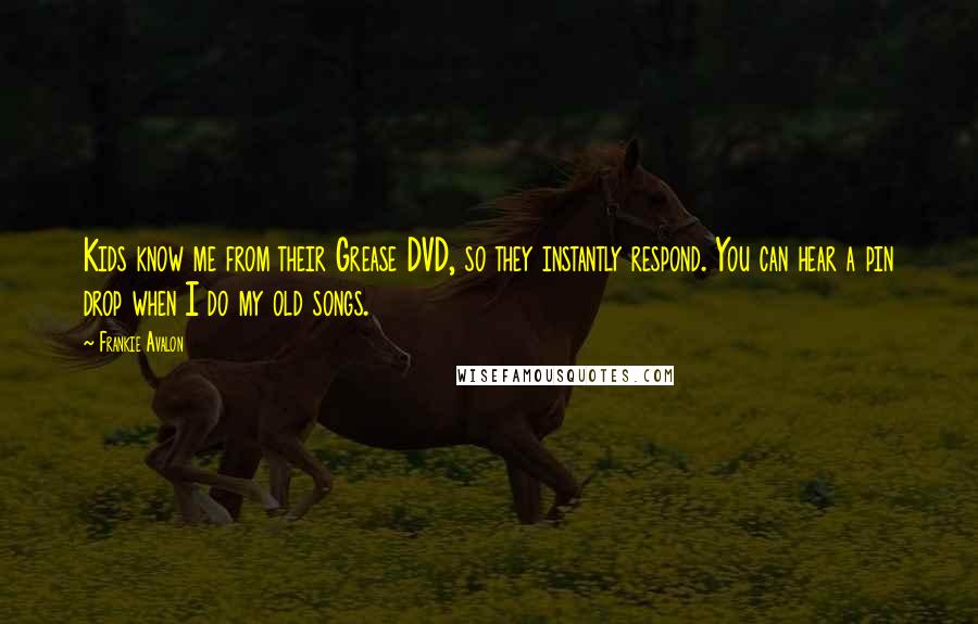 Frankie Avalon Quotes: Kids know me from their Grease DVD, so they instantly respond. You can hear a pin drop when I do my old songs.