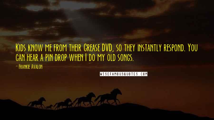 Frankie Avalon Quotes: Kids know me from their Grease DVD, so they instantly respond. You can hear a pin drop when I do my old songs.