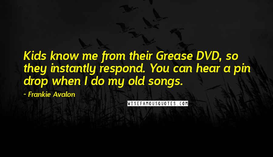 Frankie Avalon Quotes: Kids know me from their Grease DVD, so they instantly respond. You can hear a pin drop when I do my old songs.