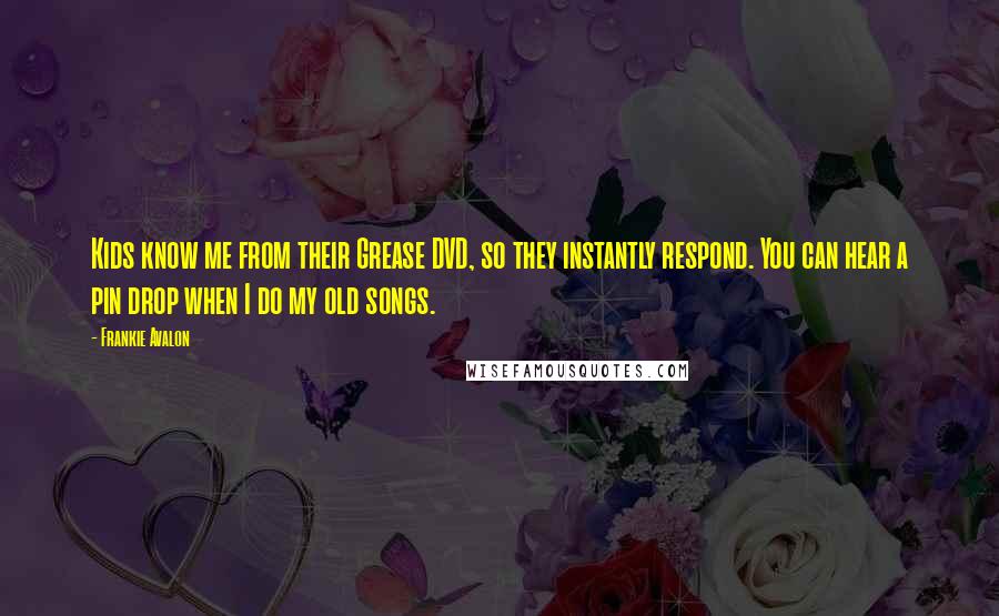 Frankie Avalon Quotes: Kids know me from their Grease DVD, so they instantly respond. You can hear a pin drop when I do my old songs.