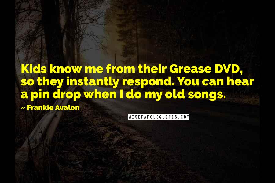 Frankie Avalon Quotes: Kids know me from their Grease DVD, so they instantly respond. You can hear a pin drop when I do my old songs.