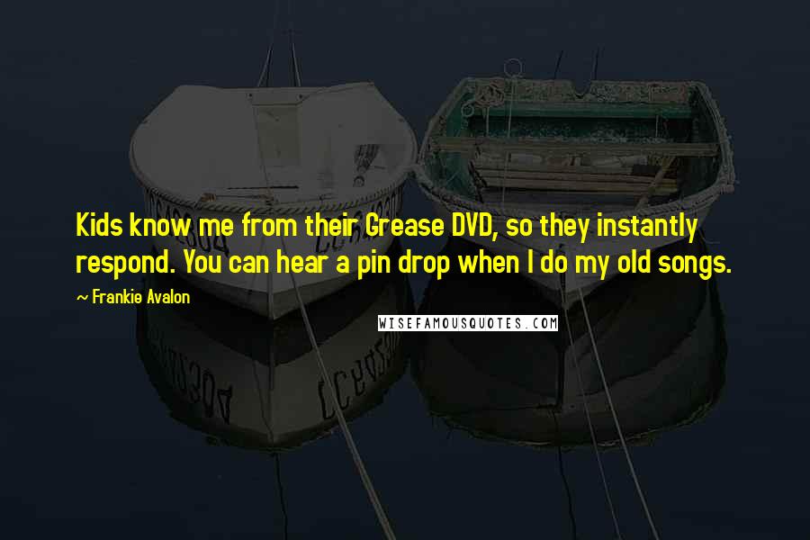 Frankie Avalon Quotes: Kids know me from their Grease DVD, so they instantly respond. You can hear a pin drop when I do my old songs.