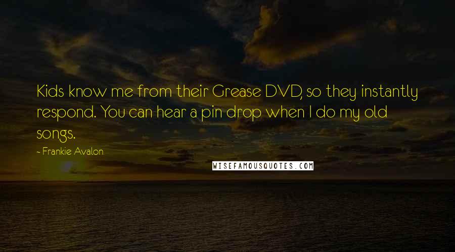 Frankie Avalon Quotes: Kids know me from their Grease DVD, so they instantly respond. You can hear a pin drop when I do my old songs.