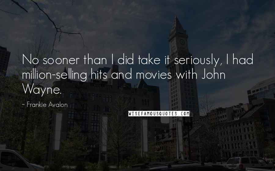 Frankie Avalon Quotes: No sooner than I did take it seriously, I had million-selling hits and movies with John Wayne.
