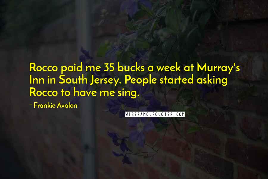 Frankie Avalon Quotes: Rocco paid me 35 bucks a week at Murray's Inn in South Jersey. People started asking Rocco to have me sing.
