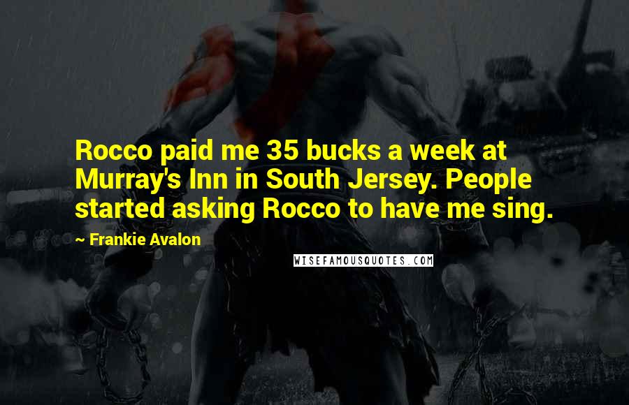 Frankie Avalon Quotes: Rocco paid me 35 bucks a week at Murray's Inn in South Jersey. People started asking Rocco to have me sing.