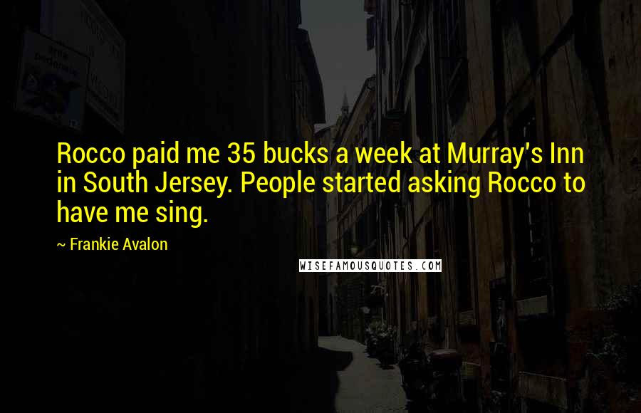 Frankie Avalon Quotes: Rocco paid me 35 bucks a week at Murray's Inn in South Jersey. People started asking Rocco to have me sing.