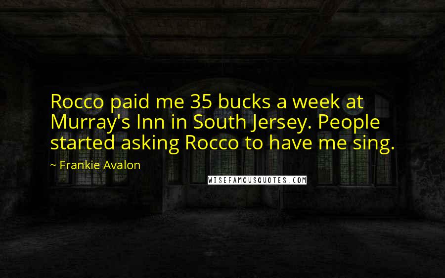 Frankie Avalon Quotes: Rocco paid me 35 bucks a week at Murray's Inn in South Jersey. People started asking Rocco to have me sing.