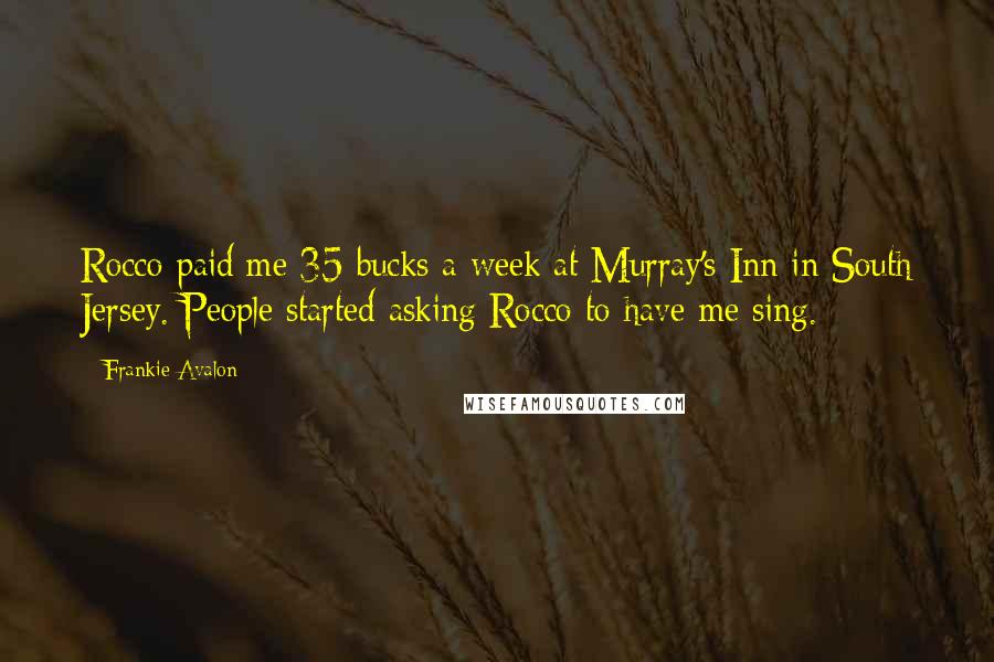 Frankie Avalon Quotes: Rocco paid me 35 bucks a week at Murray's Inn in South Jersey. People started asking Rocco to have me sing.