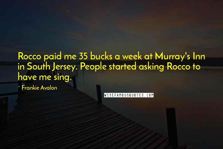 Frankie Avalon Quotes: Rocco paid me 35 bucks a week at Murray's Inn in South Jersey. People started asking Rocco to have me sing.