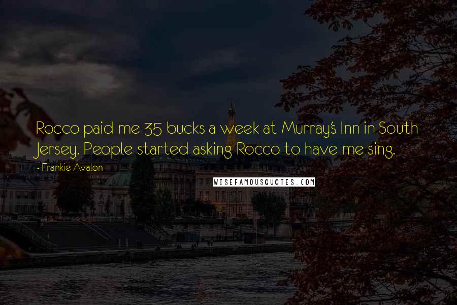 Frankie Avalon Quotes: Rocco paid me 35 bucks a week at Murray's Inn in South Jersey. People started asking Rocco to have me sing.