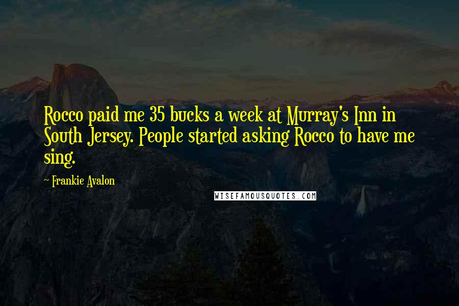 Frankie Avalon Quotes: Rocco paid me 35 bucks a week at Murray's Inn in South Jersey. People started asking Rocco to have me sing.