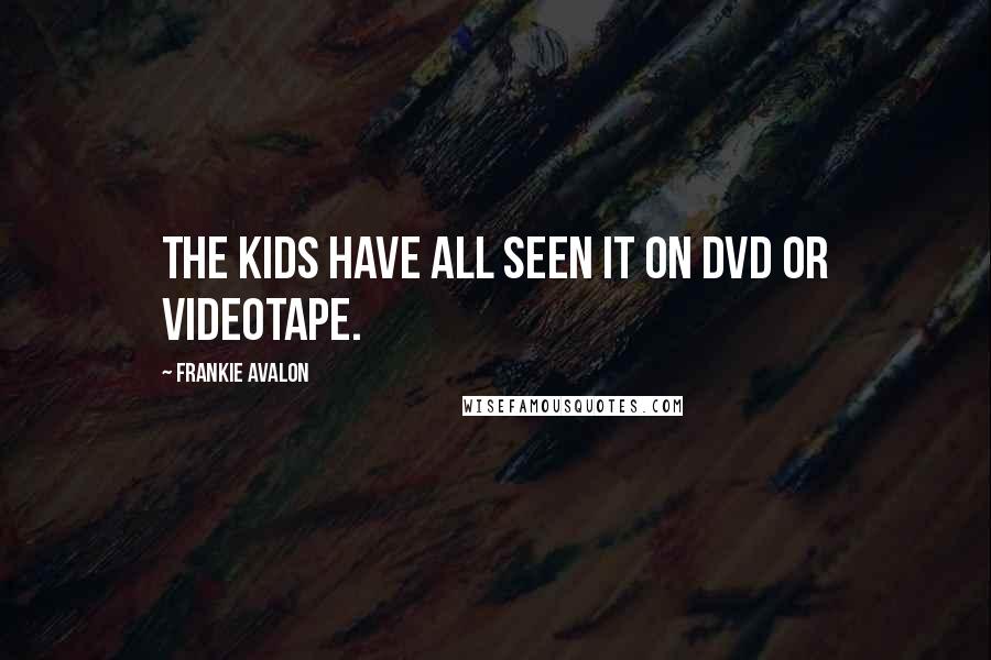 Frankie Avalon Quotes: The kids have all seen it on DVD or videotape.