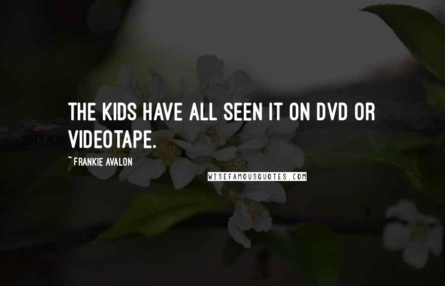 Frankie Avalon Quotes: The kids have all seen it on DVD or videotape.