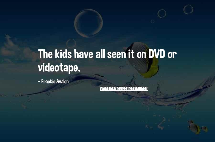 Frankie Avalon Quotes: The kids have all seen it on DVD or videotape.