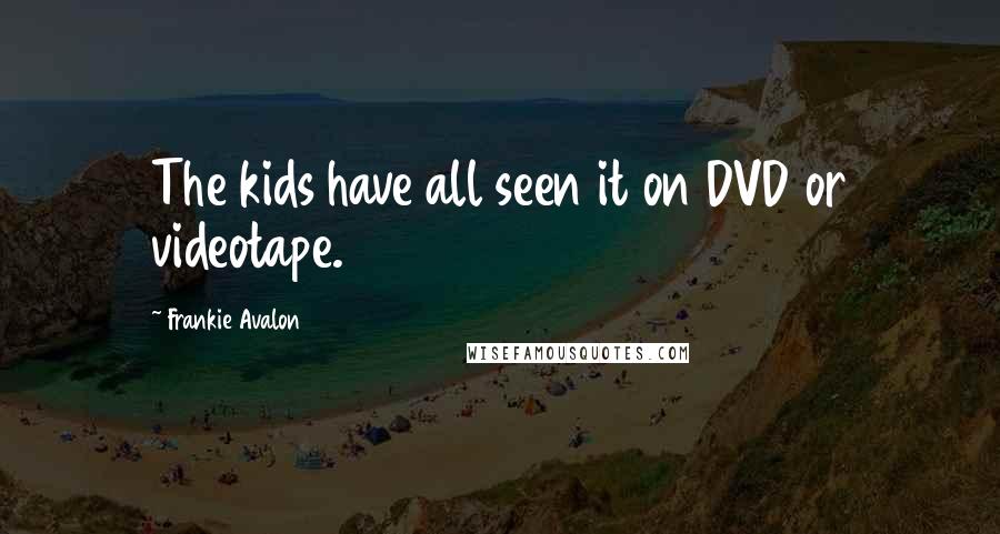 Frankie Avalon Quotes: The kids have all seen it on DVD or videotape.