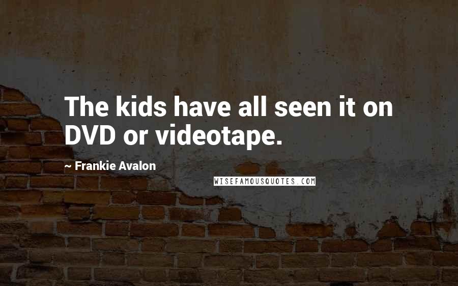 Frankie Avalon Quotes: The kids have all seen it on DVD or videotape.