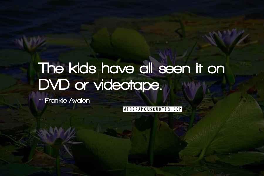 Frankie Avalon Quotes: The kids have all seen it on DVD or videotape.
