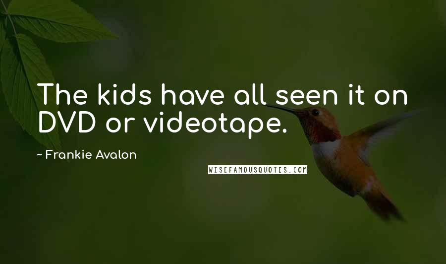 Frankie Avalon Quotes: The kids have all seen it on DVD or videotape.