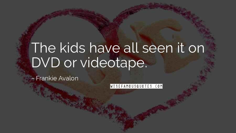 Frankie Avalon Quotes: The kids have all seen it on DVD or videotape.