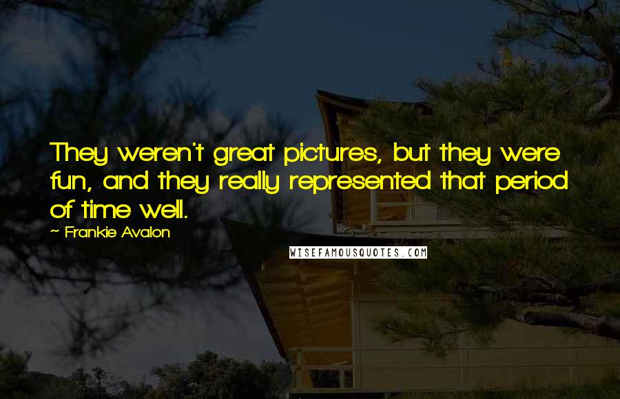 Frankie Avalon Quotes: They weren't great pictures, but they were fun, and they really represented that period of time well.