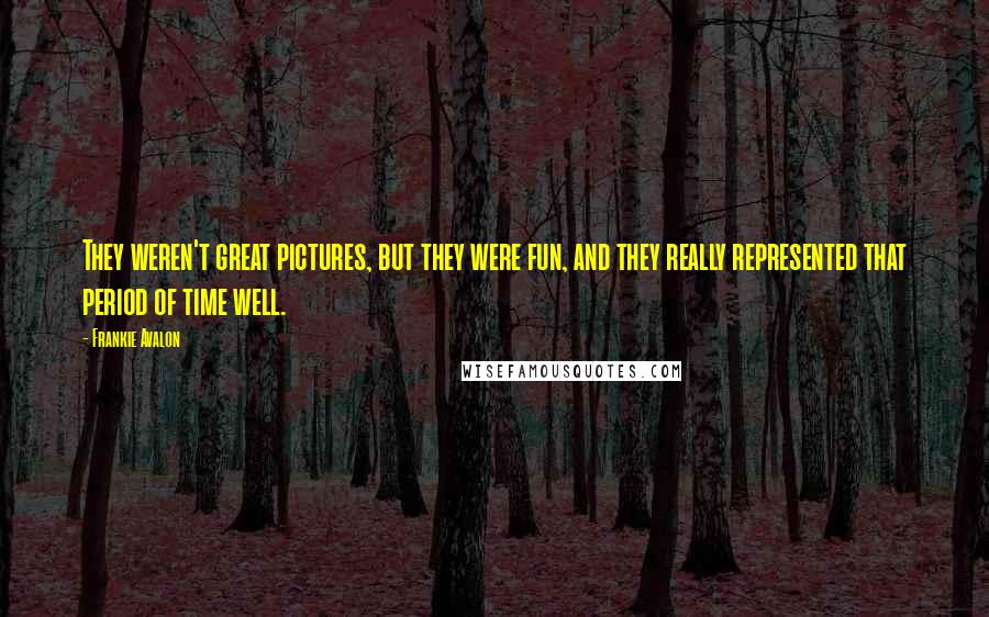 Frankie Avalon Quotes: They weren't great pictures, but they were fun, and they really represented that period of time well.