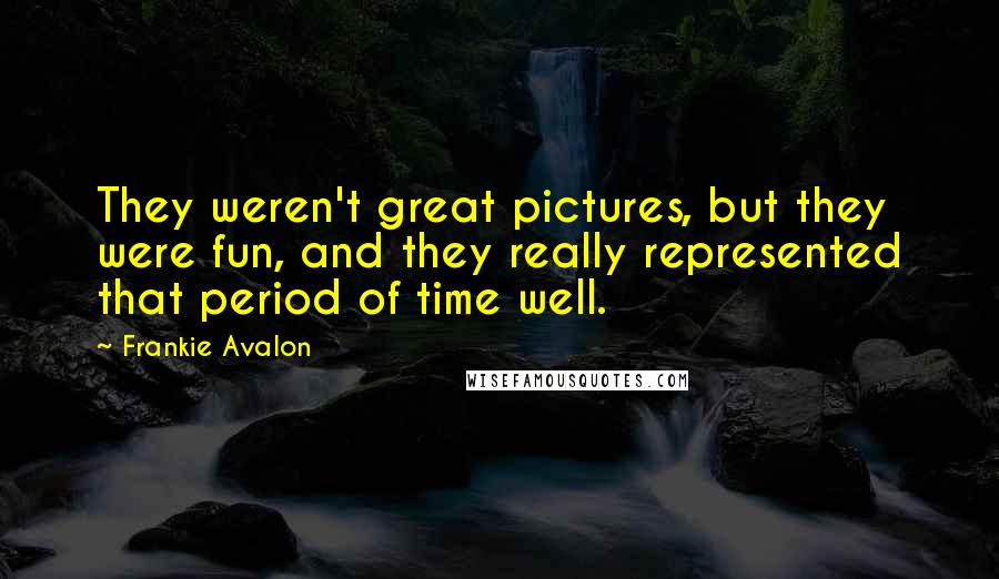 Frankie Avalon Quotes: They weren't great pictures, but they were fun, and they really represented that period of time well.