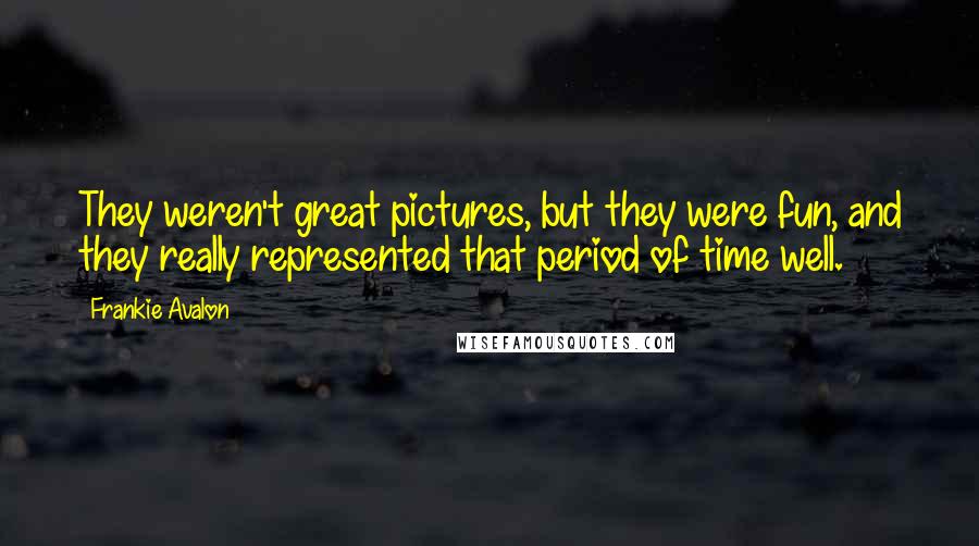 Frankie Avalon Quotes: They weren't great pictures, but they were fun, and they really represented that period of time well.