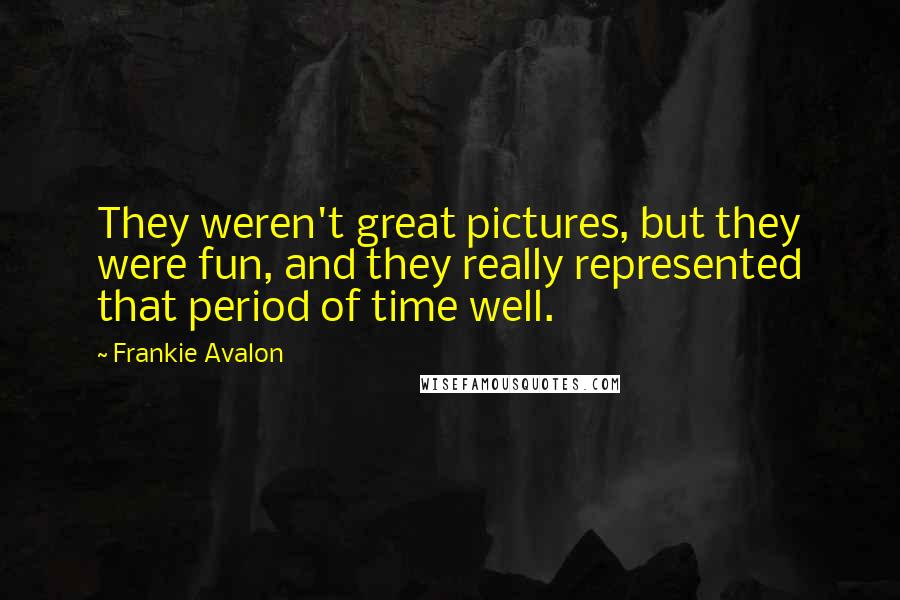 Frankie Avalon Quotes: They weren't great pictures, but they were fun, and they really represented that period of time well.