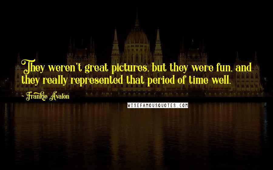 Frankie Avalon Quotes: They weren't great pictures, but they were fun, and they really represented that period of time well.