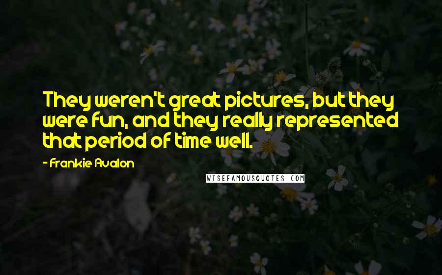 Frankie Avalon Quotes: They weren't great pictures, but they were fun, and they really represented that period of time well.