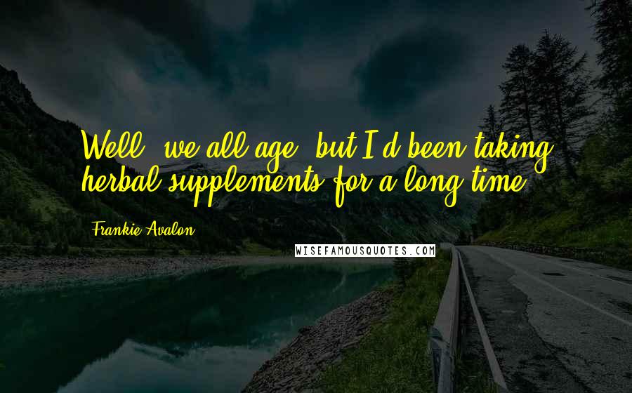 Frankie Avalon Quotes: Well, we all age, but I'd been taking herbal supplements for a long time.