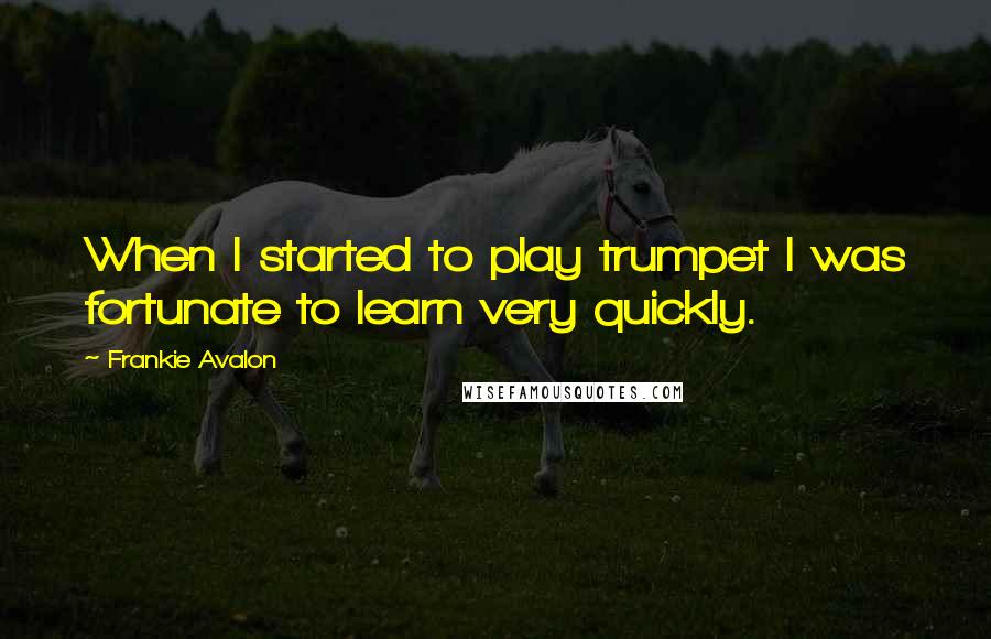 Frankie Avalon Quotes: When I started to play trumpet I was fortunate to learn very quickly.