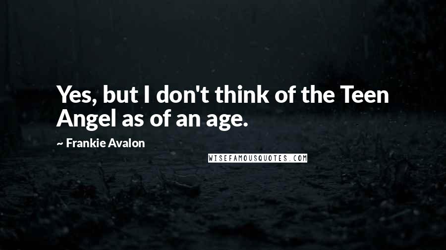 Frankie Avalon Quotes: Yes, but I don't think of the Teen Angel as of an age.