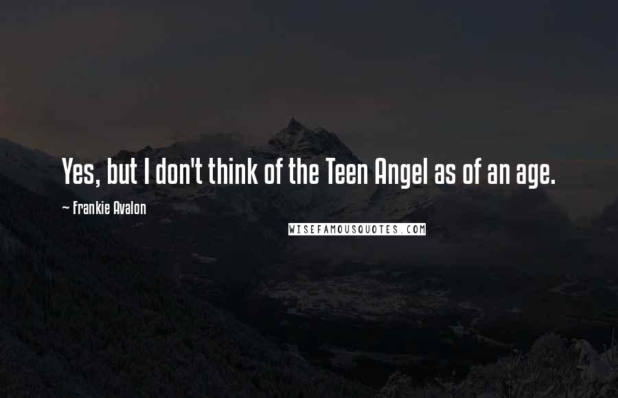 Frankie Avalon Quotes: Yes, but I don't think of the Teen Angel as of an age.