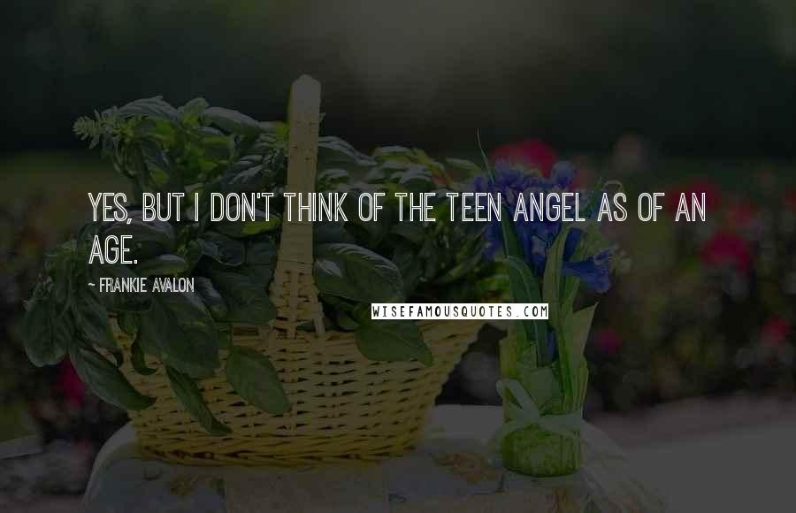 Frankie Avalon Quotes: Yes, but I don't think of the Teen Angel as of an age.