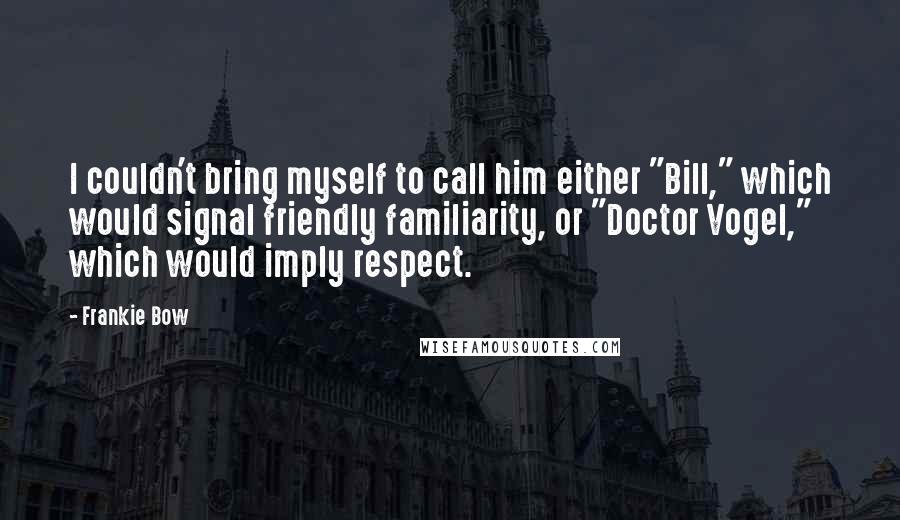 Frankie Bow Quotes: I couldn't bring myself to call him either "Bill," which would signal friendly familiarity, or "Doctor Vogel," which would imply respect.