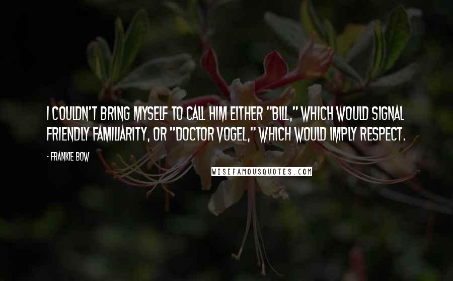 Frankie Bow Quotes: I couldn't bring myself to call him either "Bill," which would signal friendly familiarity, or "Doctor Vogel," which would imply respect.