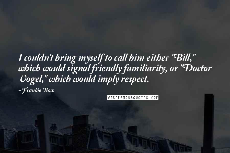 Frankie Bow Quotes: I couldn't bring myself to call him either "Bill," which would signal friendly familiarity, or "Doctor Vogel," which would imply respect.