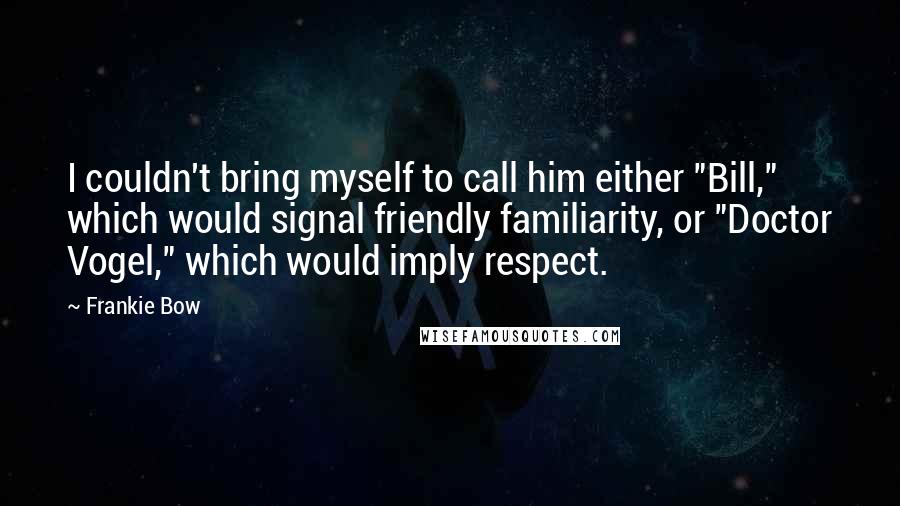 Frankie Bow Quotes: I couldn't bring myself to call him either "Bill," which would signal friendly familiarity, or "Doctor Vogel," which would imply respect.