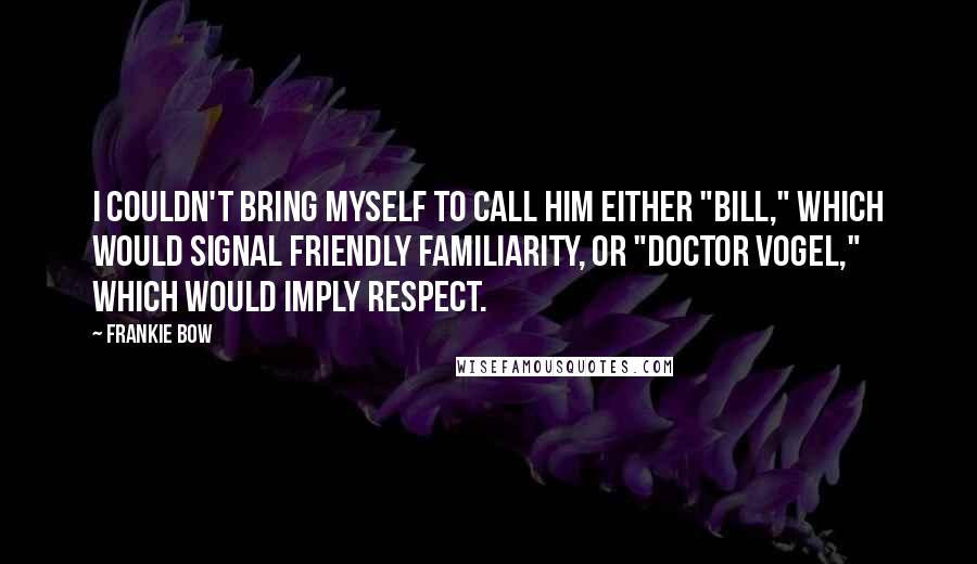 Frankie Bow Quotes: I couldn't bring myself to call him either "Bill," which would signal friendly familiarity, or "Doctor Vogel," which would imply respect.