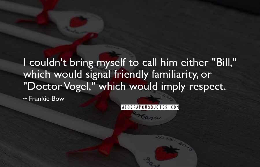 Frankie Bow Quotes: I couldn't bring myself to call him either "Bill," which would signal friendly familiarity, or "Doctor Vogel," which would imply respect.